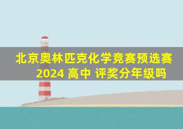 北京奥林匹克化学竞赛预选赛2024 高中 评奖分年级吗